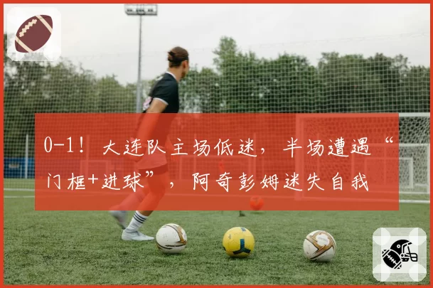 0-1！大连队主场低迷，半场遭遇“门框+进球”，阿奇彭姆迷失自我