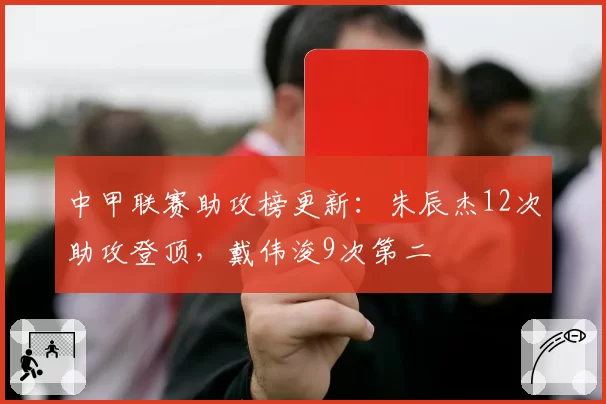 中甲联赛助攻榜更新：朱辰杰12次助攻登顶，戴伟浚9次第二