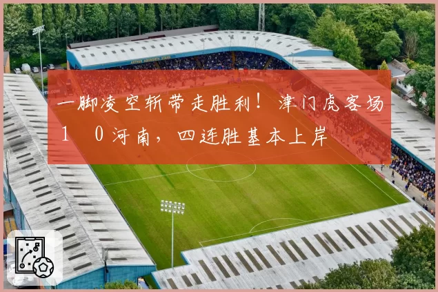 一脚凌空斩带走胜利！津门虎客场 1‑0 河南，四连胜基本上岸