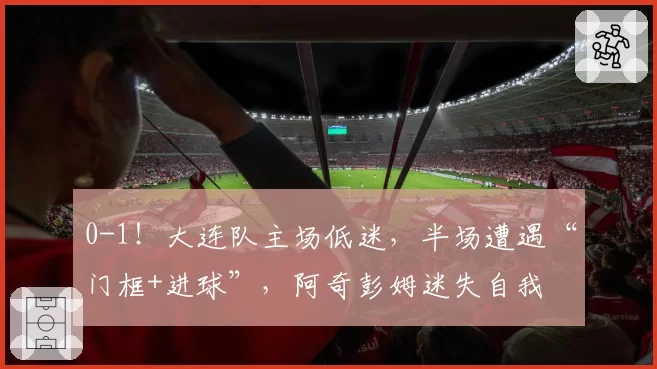 0-1！大连队主场低迷，半场遭遇“门框+进球”，阿奇彭姆迷失自我