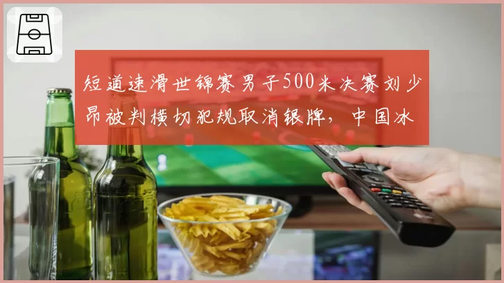 短道速滑世锦赛男子500米决赛刘少昂被判横切犯规取消银牌，中国冰协正式向ISU提出申诉__br_