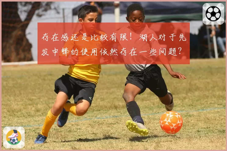 存在感还是比较有限！湖人对于先发中锋的使用依然存在一些问题？