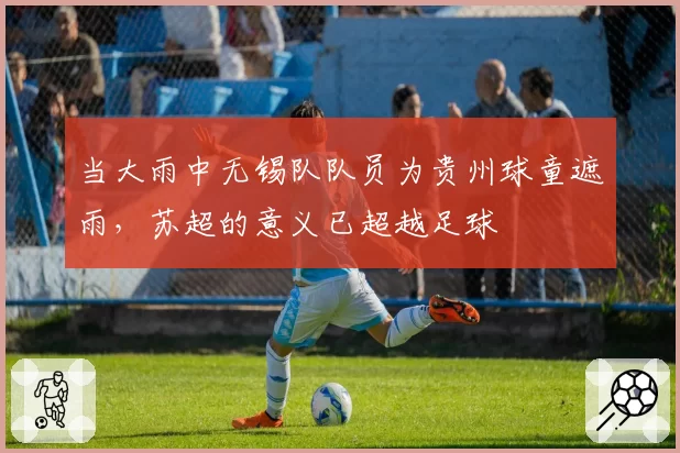当大雨中无锡队队员为贵州球童遮雨，苏超的意义已超越足球