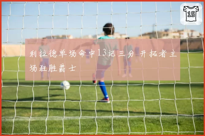 利拉德单场命中13记三分 开拓者主场狂胜爵士
