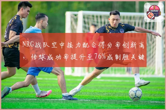 NRG战队空中接力配合得分率创新高，传球成功率提升至76%成制胜关键