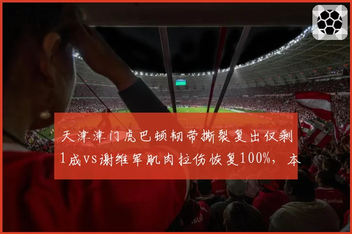 天津津门虎巴顿韧带撕裂复出仅剩1成vs谢维军肌肉拉伤恢复100%，本土攻击手健康状态迥异