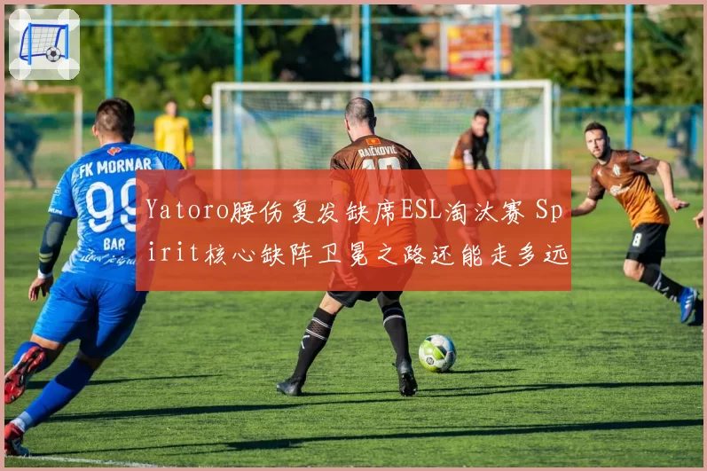 Yatoro腰伤复发缺席ESL淘汰赛 Spirit核心缺阵卫冕之路还能走多远？