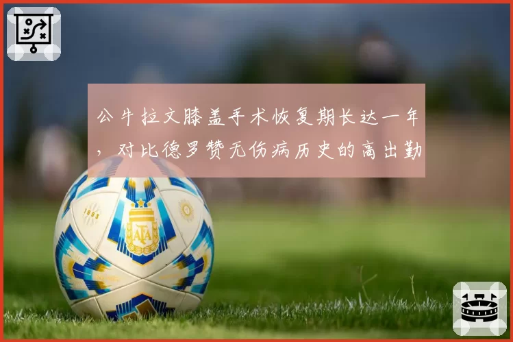公牛拉文膝盖手术恢复期长达一年，对比德罗赞无伤病历史的高出勤率