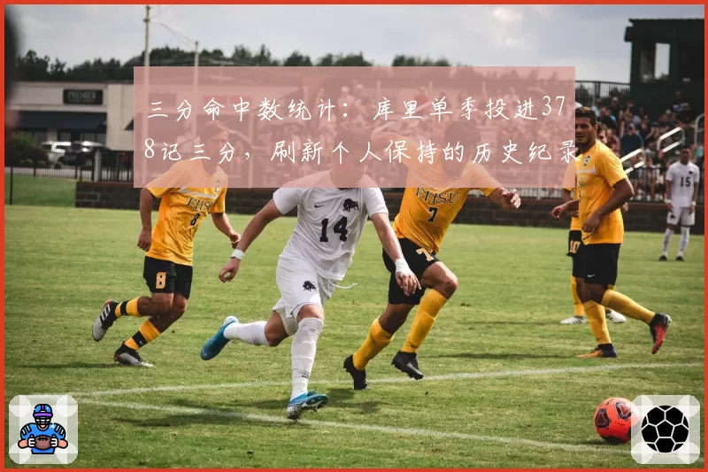 三分命中数统计：库里单季投进378记三分，刷新个人保持的历史纪录
