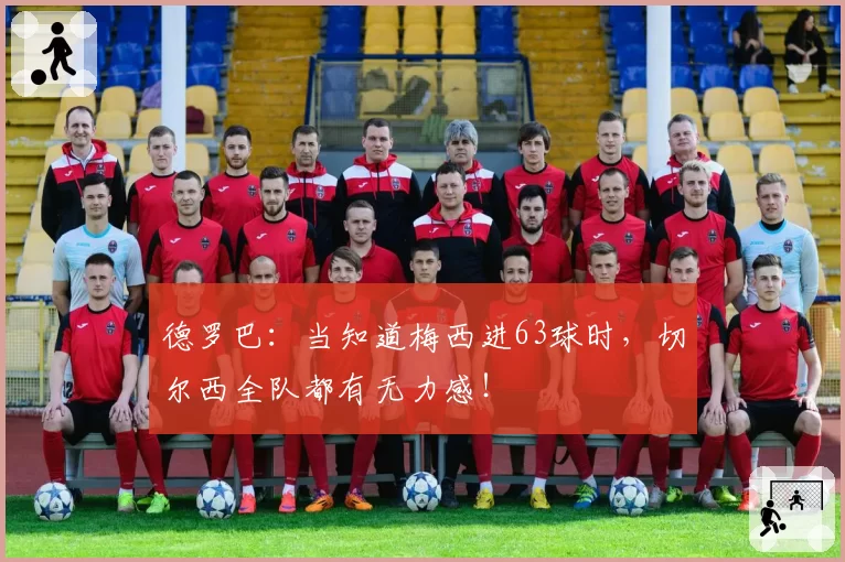 德罗巴：当知道梅西进63球时，切尔西全队都有无力感！