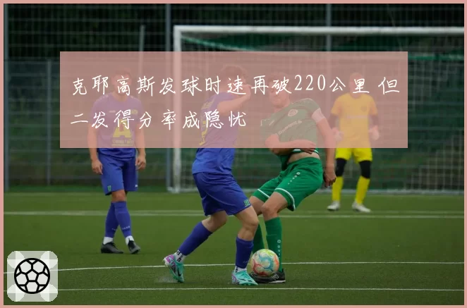 克耶高斯发球时速再破220公里 但二发得分率成隐忧