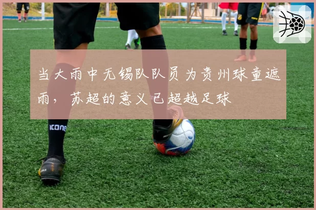 当大雨中无锡队队员为贵州球童遮雨，苏超的意义已超越足球