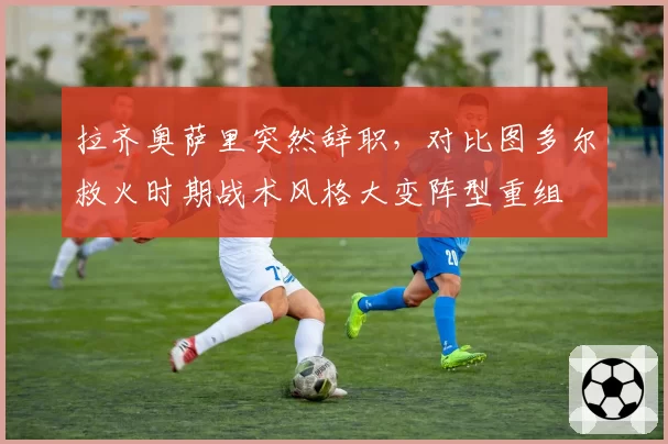 拉齐奥萨里突然辞职，对比图多尔救火时期战术风格大变阵型重组