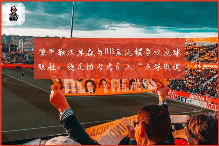德甲勒沃库森与RB莱比锡争议点球致胜，德足协考虑引入“点球制造者”数据辅助