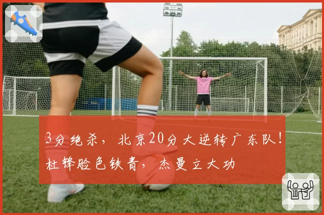 3分绝杀，北京20分大逆转广东队！杜锋脸色铁青，杰曼立大功