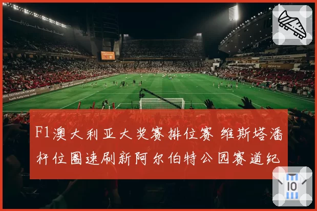 F1澳大利亚大奖赛排位赛 维斯塔潘杆位圈速刷新阿尔伯特公园赛道纪录