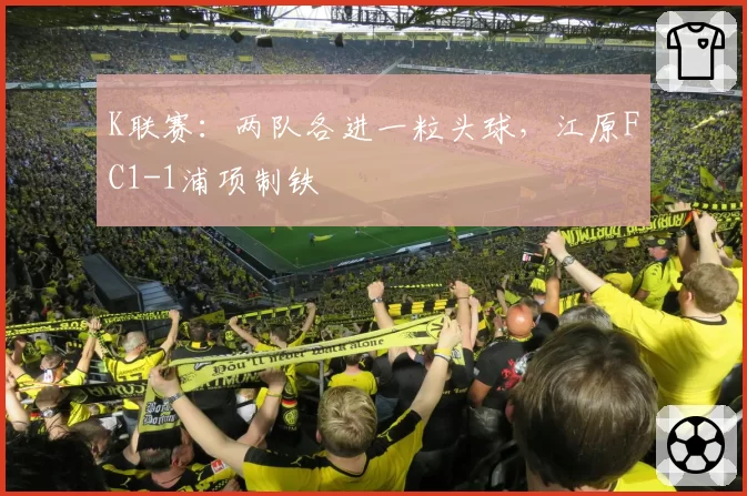 K联赛：两队各进一粒头球，江原FC1-1浦项制铁