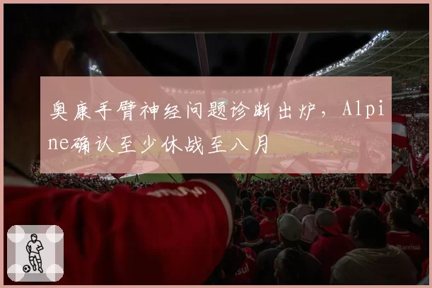 奥康手臂神经问题诊断出炉，Alpine确认至少休战至八月