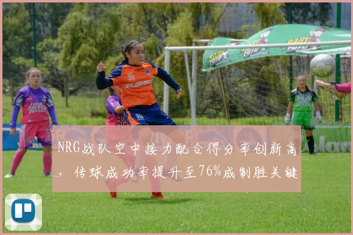 NRG战队空中接力配合得分率创新高，传球成功率提升至76%成制胜关键