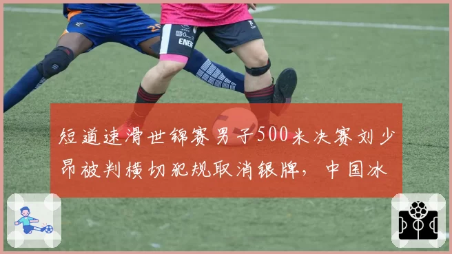 短道速滑世锦赛男子500米决赛刘少昂被判横切犯规取消银牌，中国冰协正式向ISU提出申诉__br_