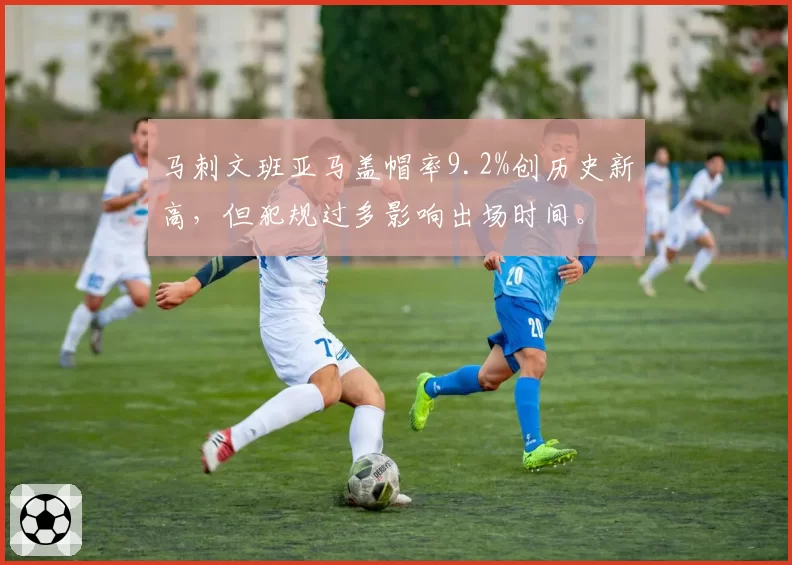 马刺文班亚马盖帽率9.2%创历史新高，但犯规过多影响出场时间。