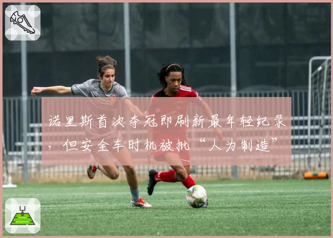 诺里斯首次夺冠即刷新最年轻纪录，但安全车时机被批“人为制造”