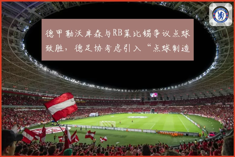 德甲勒沃库森与RB莱比锡争议点球致胜，德足协考虑引入“点球制造者”数据辅助