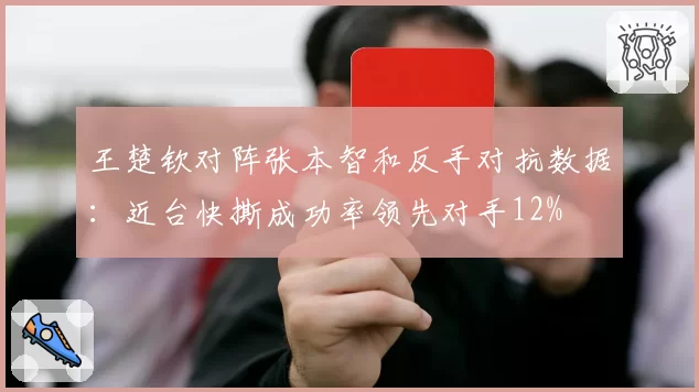 王楚钦对阵张本智和反手对抗数据：近台快撕成功率领先对手12%