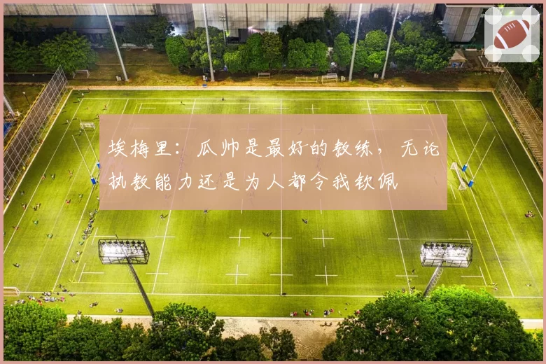 埃梅里：瓜帅是最好的教练，无论执教能力还是为人都令我钦佩